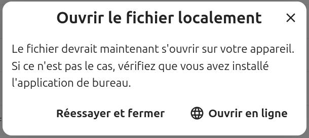 Capture d’écran où l’on vois le titre "Ouvrir le fichier localement" à droite une croix. Dessous "Le fichier devrait maintenant s’ouvrir sur votre appareil. Si ce n’est pas le cas, vérifiez que vous avez installé l’application de bureau.". Dessous il y a 2 boutons l’un à côté de l’autre, "Réessayer et fermer", "Ouvrir en ligne".
