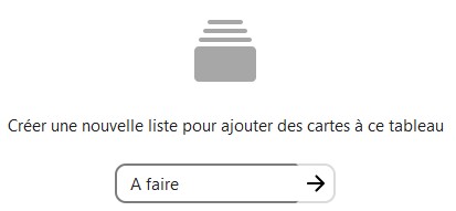 Capture d'écran de la partie basse, à droite, de la page du tableau. On voit y voit une icône qui représente des cartes symbolisées par un carré gris clair, aux coins arrondis, et rois traits de tailles de plus en plus petite, symbolisant d'autres cartes derrière la première. En-dessous est écrit "Créer une nouvelle liste pour ajouter des cartes à ce tableau", en-dessous un champ, dans lequel à été écrit "A faire", avec une flèche sur sa droite, pointant vers la droite.