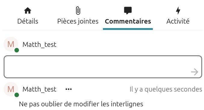 Capture d'écran de la popup des détails de la carte. On y voit le titre de la carte, ainsi que 4 onglets, "Détails", "pièces jointes", "commentaires" (c'est cet onglet qui est ouvert), et "Chronologie". Sous l'intitulé "Commentaires" il y a un champ dans lequel on peut mettre le commentaire, sur sa droite une flèche qui pointe vers la droite.
En-dessous il y a déjà un commentaire "Ne pas oublier de modifier les interlignes".